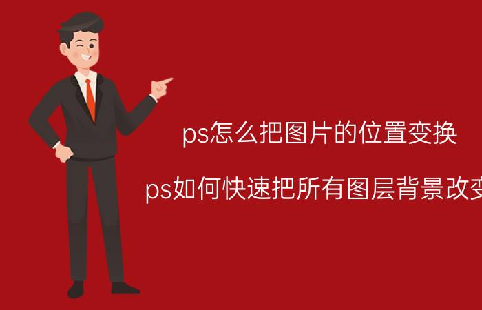 ps怎么把图片的位置变换 ps如何快速把所有图层背景改变？